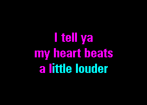 I tell ya

my heart beats
a little louder