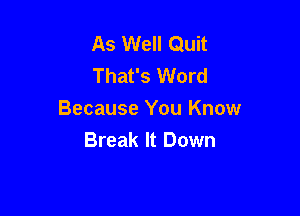 As Well Quit
That's Word

Because You Know
Break It Down