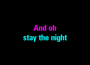And oh

stay the night