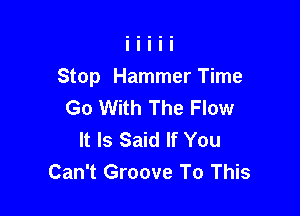 Stop Hammer Time
Go With The Flow

It Is Said If You
Can't Groove To This