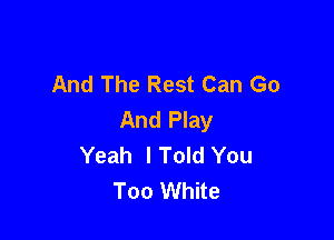 And The Rest Can Go
And Play

Yeah lToId You
Too White