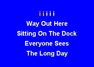 Way Out Here
Sitting On The Dock

Everyone Sees
The Long Day