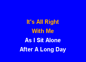 It's All Right
With Me

As I Sit Alone
After A Long Day