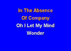 In The Absence

Of Company
Oh I Let My Mind

Wonder