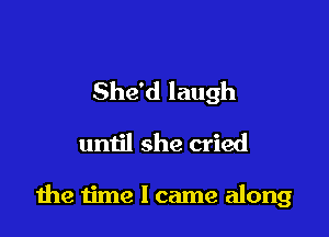 She'd laugh
until she cried

the time I came along