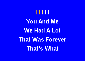 You And Me
We Had A Lot

That Was Forever
That's What