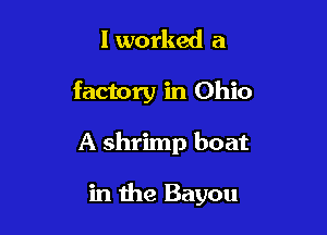 I worked a

factory in Ohio

A shrimp boat

in the Bayou
