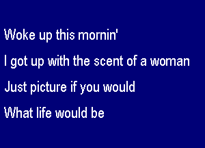 Woke up this mornin'

I got up with the scent of a woman

Just picture if you would
What life would be