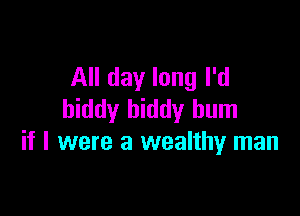 All day long I'd

hiddy biddy hum
if I were a wealthy man