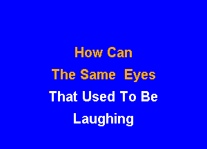 How Can

The Same Eyes
That Used To Be
Laughing