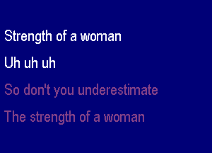 Strength of a woman

Uh uh uh