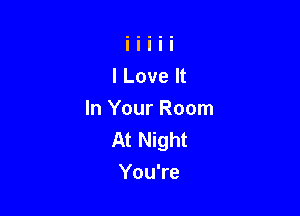 I Love It

In Your Room
At Night
You're