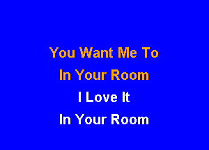You Want Me To

In Your Room
I Love It
In Your Room