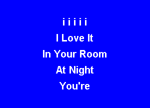 I Love It

In Your Room
At Night
You're