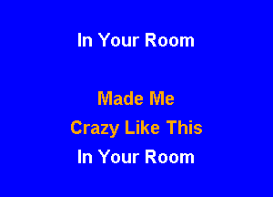 In Your Room

Made Me

Crazy Like This
In Your Room