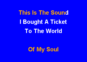 This Is The Sound
I Bought A Ticket
To The World

Of My Soul