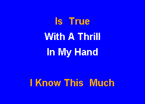 Is True
With A Thrill
In My Hand

I Know This Much