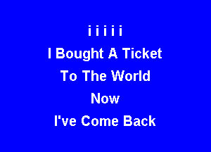 I Bought A Ticket
To The World

Now
I've Come Back