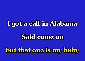 I got a call in Alabama
Said come on

but that one is my baby