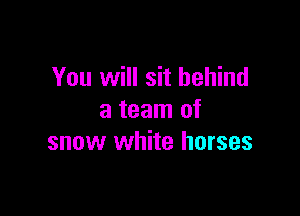You will sit behind

a team of
snow white horses