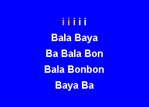 Bala Baya
Ba Bala Bon

Bala Bonbon
Baya Ba