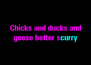 Chicks and ducks and

geese better scurry