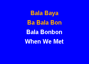 Bala Baya
Ba Bala Bon

Bala Bonbon
When We Met