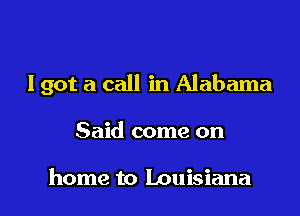 I got a call in Alabama

Said come on

home to Louisiana