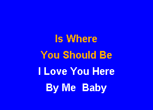 Is Where
You Should Be

I Love You Here
By Me Baby