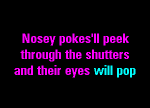 Nosey pokes'll peek

through the shutters
and their eyes will pop