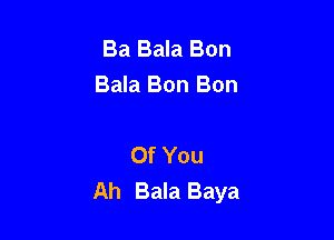 Ba Bala Bon
Bala Bon Bon

Of You
Ah Bala Baya