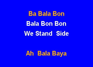 Ba Bala Bon
Bala Bon Bon
We Stand Side

Ah Bala Baya