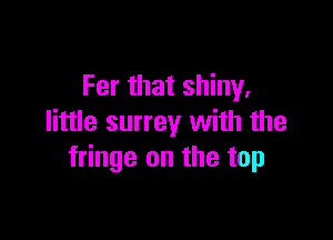 Fer that shiny,

little surrey with the
fringe on the top