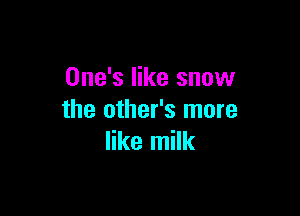 One's like snow

the other's more
like milk