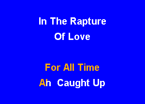 In The Rapture
Of Love

For All Time
Ah Caught Up