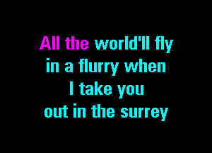 All the world'll fly
in a flurry when

I take you
out in the surrey