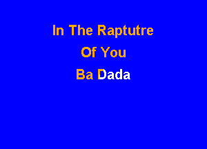 In The Raptutre
Of You
Ba Dada