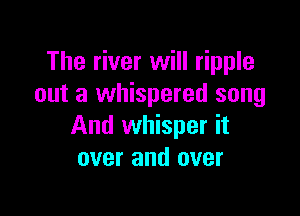 The river will ripple
out a whispered song

And whisper it
over and over