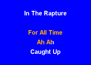In The Rapture

For All Time
Ah Ah
Caught Up