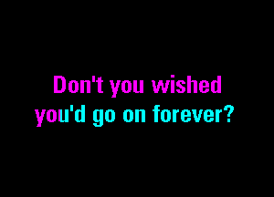 Don't you wished

you'd go on forever?