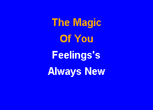 The Magic
Of You
Feelings's

Always New