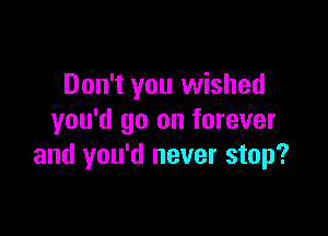 Don't you wished

you'd go on forever
and you'd never stop?