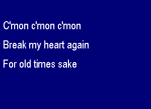 C'mon c'mon c'mon

Break my heart again

For old times sake