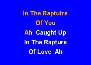 In The Raptutre
Of You
Ah Caught Up

In The Rapture
Of Love Ah