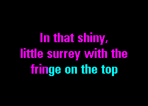 In that shiny,

little surrey with the
fringe on the top