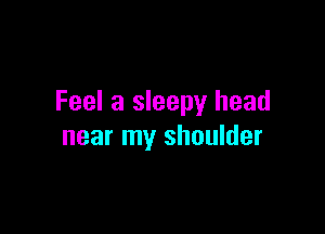 Feel a sleepy head

near my shoulder