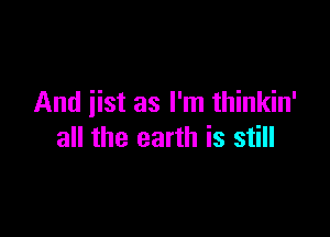 And iist as I'm thinkin'

all the earth is still
