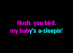 Hush. you bird.

my baby's a-sleepin'
