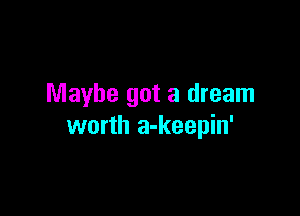Maybe got a dream

worth a-keepin'
