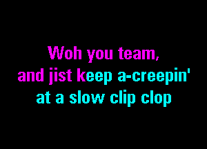 Woh you team,

and iist keep a-creepin'
at a slow clip clop
